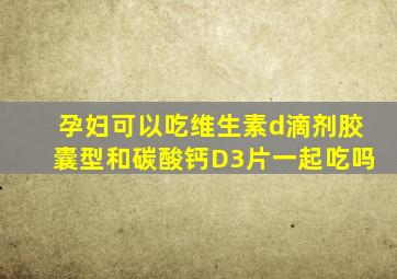 孕妇可以吃维生素d滴剂胶囊型和碳酸钙D3片一起吃吗