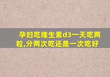 孕妇吃维生素d3一天吃两粒,分两次吃还是一次吃好