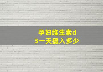 孕妇维生素d3一天摄入多少