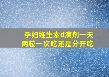 孕妇维生素d滴剂一天两粒一次吃还是分开吃