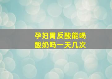 孕妇胃反酸能喝酸奶吗一天几次