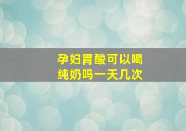 孕妇胃酸可以喝纯奶吗一天几次