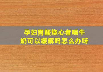 孕妇胃酸烧心者喝牛奶可以缓解吗怎么办呀