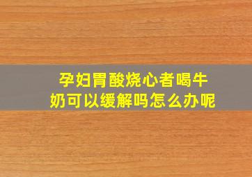 孕妇胃酸烧心者喝牛奶可以缓解吗怎么办呢