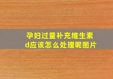 孕妇过量补充维生素d应该怎么处理呢图片