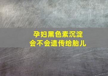 孕妇黑色素沉淀会不会遗传给胎儿