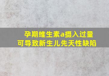 孕期维生素a摄入过量可导致新生儿先天性缺陷