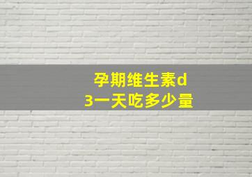 孕期维生素d3一天吃多少量