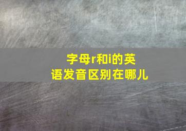 字母r和i的英语发音区别在哪儿