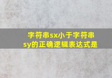 字符串sx小于字符串sy的正确逻辑表达式是