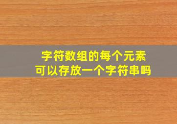 字符数组的每个元素可以存放一个字符串吗