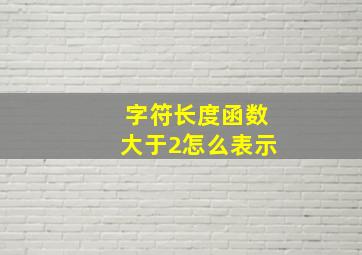 字符长度函数大于2怎么表示