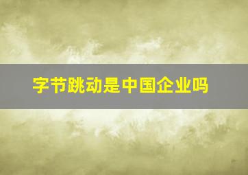 字节跳动是中国企业吗