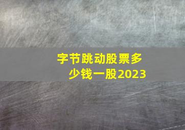 字节跳动股票多少钱一股2023