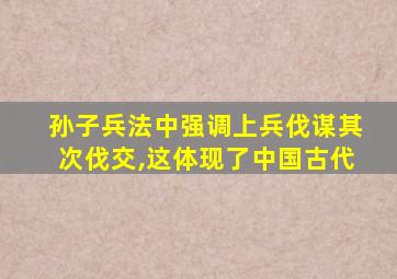 孙子兵法中强调上兵伐谋其次伐交,这体现了中国古代