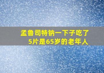 孟鲁司特钠一下子吃了5片是65岁的老年人