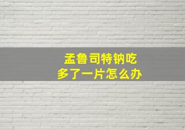 孟鲁司特钠吃多了一片怎么办