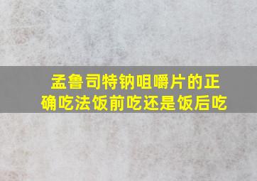 孟鲁司特钠咀嚼片的正确吃法饭前吃还是饭后吃