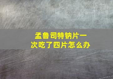 孟鲁司特钠片一次吃了四片怎么办