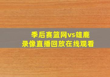 季后赛篮网vs雄鹿录像直播回放在线观看