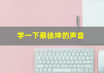 学一下蔡徐坤的声音