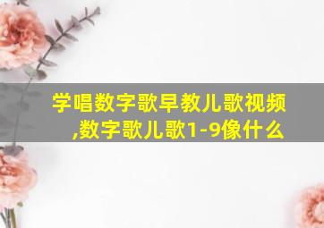 学唱数字歌早教儿歌视频,数字歌儿歌1-9像什么