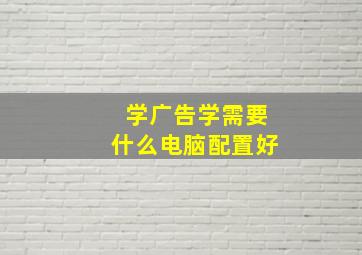 学广告学需要什么电脑配置好