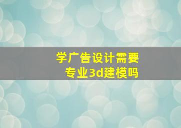 学广告设计需要专业3d建模吗