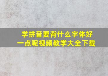 学拼音要背什么字体好一点呢视频教学大全下载