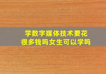 学数字媒体技术要花很多钱吗女生可以学吗