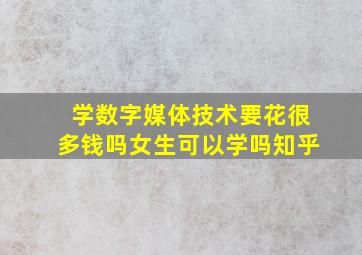 学数字媒体技术要花很多钱吗女生可以学吗知乎