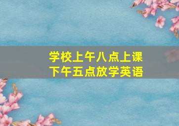 学校上午八点上课下午五点放学英语