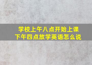 学校上午八点开始上课下午四点放学英语怎么说