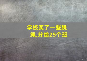 学校买了一些跳绳,分给25个班