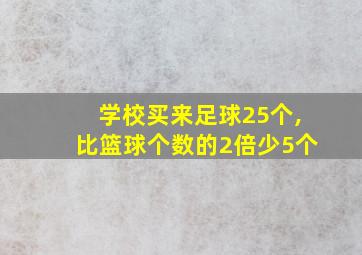 学校买来足球25个,比篮球个数的2倍少5个