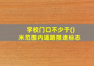 学校门口不少于()米范围内道路限速标志