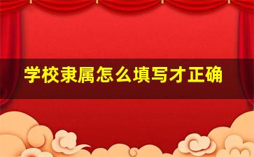 学校隶属怎么填写才正确