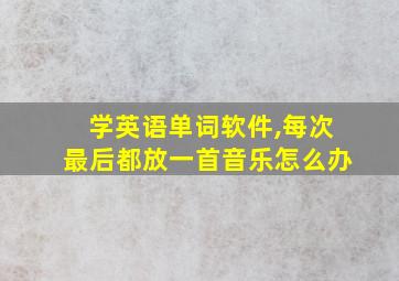 学英语单词软件,每次最后都放一首音乐怎么办