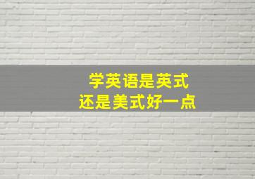 学英语是英式还是美式好一点