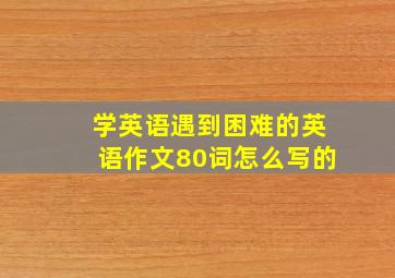 学英语遇到困难的英语作文80词怎么写的