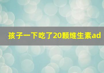 孩子一下吃了20颗维生素ad