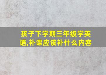 孩子下学期三年级学英语,补课应该补什么内容