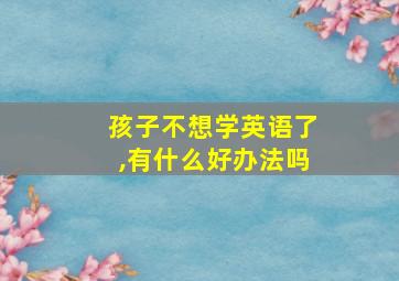 孩子不想学英语了,有什么好办法吗