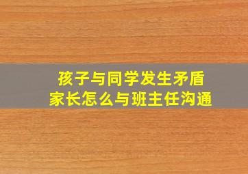 孩子与同学发生矛盾家长怎么与班主任沟通