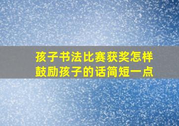 孩子书法比赛获奖怎样鼓励孩子的话简短一点