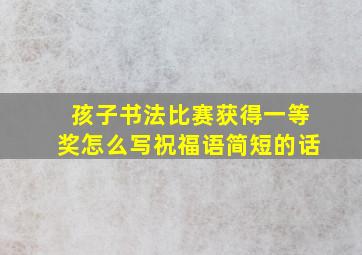 孩子书法比赛获得一等奖怎么写祝福语简短的话