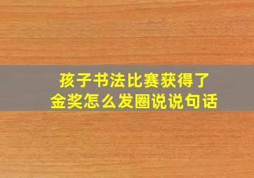 孩子书法比赛获得了金奖怎么发圈说说句话