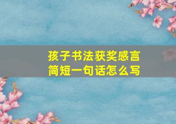 孩子书法获奖感言简短一句话怎么写