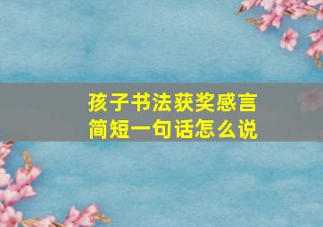 孩子书法获奖感言简短一句话怎么说