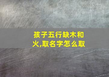 孩子五行缺木和火,取名字怎么取